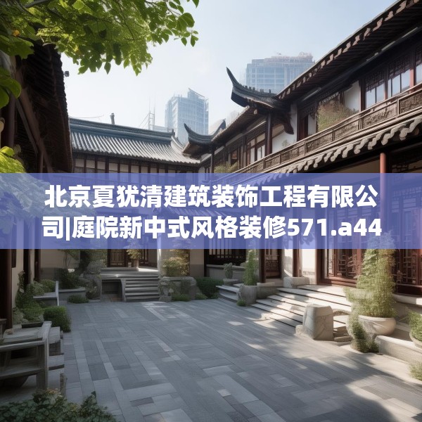北京夏犹清建筑装饰工程有限公司|庭院新中式风格装修571.a447b448c451fgy.458poiy