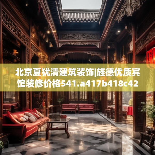北京夏犹清建筑装饰|旌德优质宾馆装修价格541.a417b418c421fgy.428jhhj