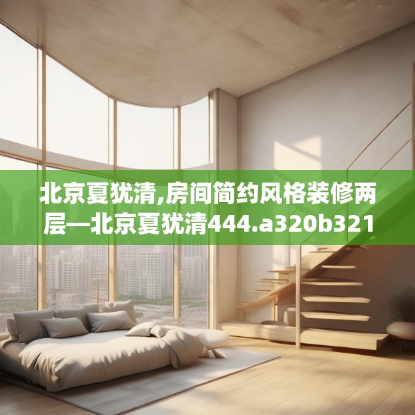 北京夏犹清,房间简约风格装修两层—北京夏犹清444.a320b321c324fgy.331lkjl