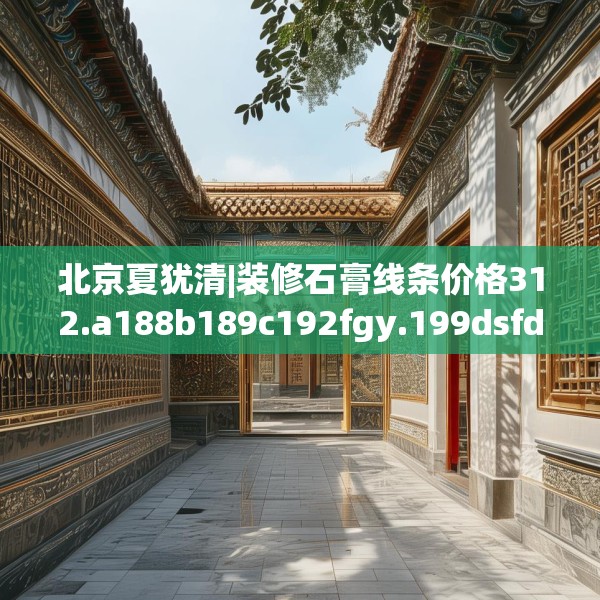 北京夏犹清|装修石膏线条价格312.a188b189c192fgy.199dsfds