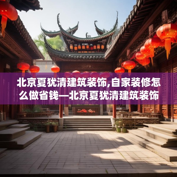 北京夏犹清建筑装饰,自家装修怎么做省钱—北京夏犹清建筑装饰375.a251b252c255fgy.262fhsg