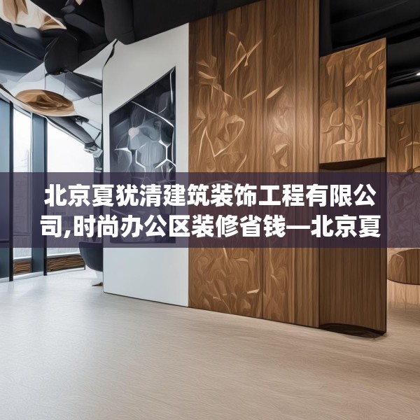 北京夏犹清建筑装饰工程有限公司,时尚办公区装修省钱—北京夏犹清建筑装饰工程有限公司529.a405b406c409fgy.416fdsfds