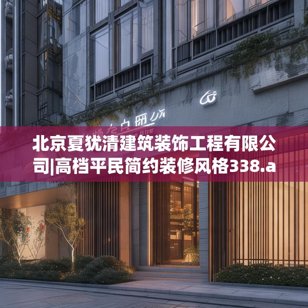 北京夏犹清建筑装饰工程有限公司|高档平民简约装修风格338.a214b215c218fgy.225xczxv