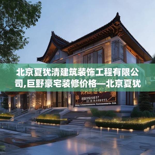 北京夏犹清建筑装饰工程有限公司,巨野豪宅装修价格—北京夏犹清建筑装饰工程有限公司460.a336b337c340fgy.347sdA