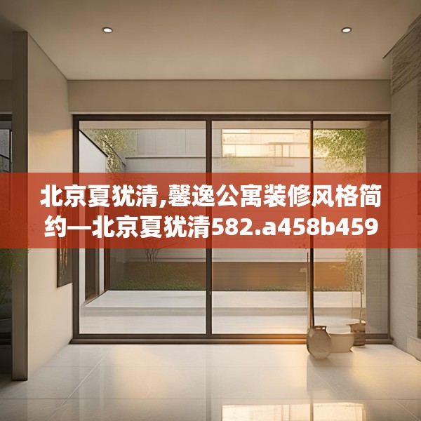 北京夏犹清,馨逸公寓装修风格简约—北京夏犹清582.a458b459c462fgy.469dsfds