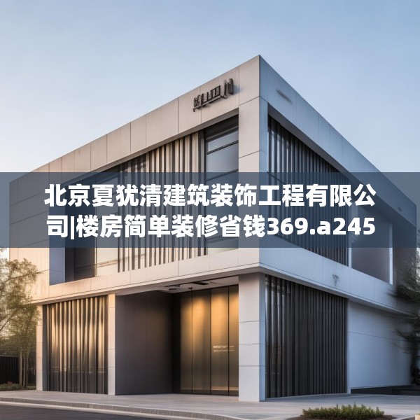 北京夏犹清建筑装饰工程有限公司|楼房简单装修省钱369.a245b246c249fgy.256fghfd