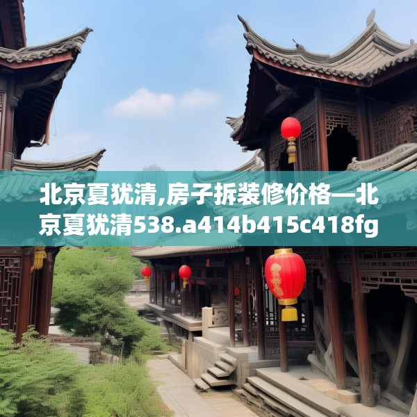 北京夏犹清,房子拆装修价格—北京夏犹清538.a414b415c418fgy.425dewqe