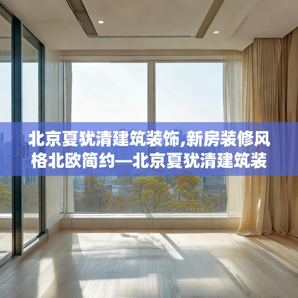 北京夏犹清建筑装饰,新房装修风格北欧简约—北京夏犹清建筑装饰375.a251b252c255fgy.262fhsg