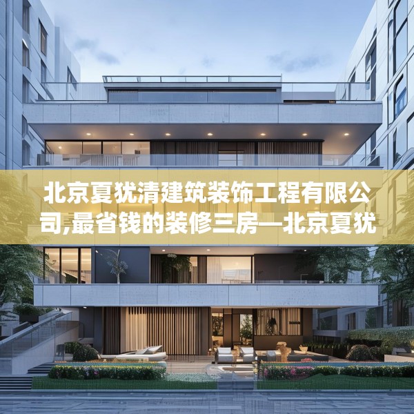 北京夏犹清建筑装饰工程有限公司,最省钱的装修三房—北京夏犹清建筑装饰工程有限公司217.a93b94c97fgy.104jhhj