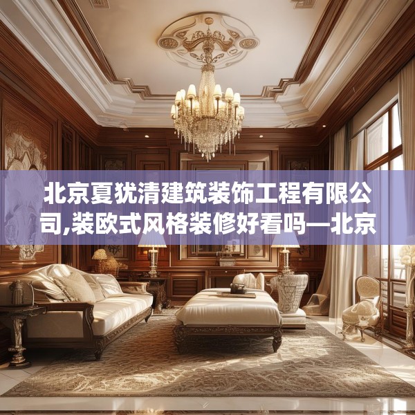 北京夏犹清建筑装饰工程有限公司,装欧式风格装修好看吗—北京夏犹清建筑装饰工程有限公司527.a403b404c407fgy.414fds