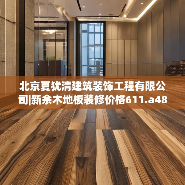 北京夏犹清建筑装饰工程有限公司|新余木地板装修价格611.a487b488c491fgy.498bnbn