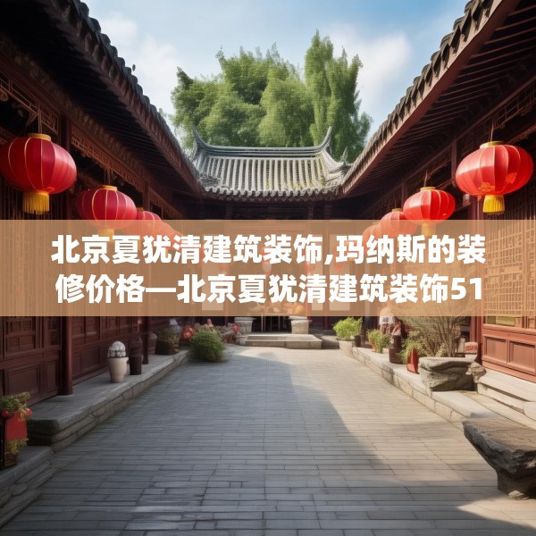 北京夏犹清建筑装饰,玛纳斯的装修价格—北京夏犹清建筑装饰519.a395b396c399fgy.406fhsg