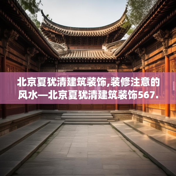 北京夏犹清建筑装饰,装修注意的风水—北京夏犹清建筑装饰567.a443b444c447fgy.454fghfd