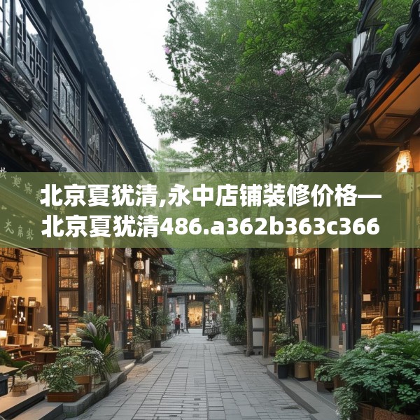 北京夏犹清,永中店铺装修价格—北京夏犹清486.a362b363c366fgy.373nbn