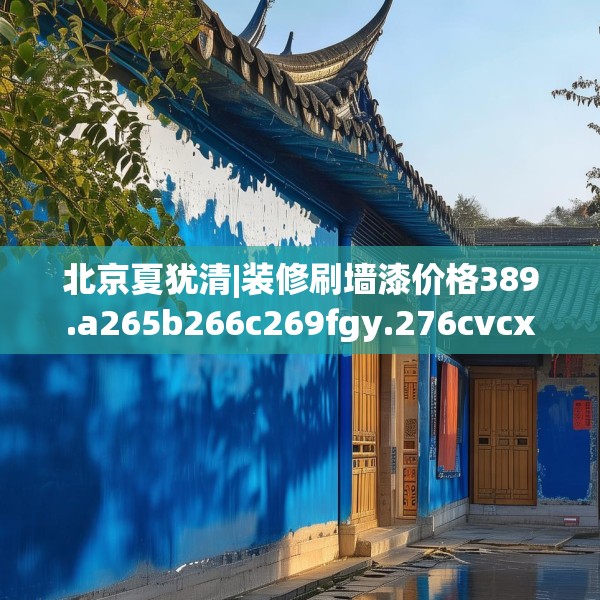 北京夏犹清|装修刷墙漆价格389.a265b266c269fgy.276cvcx