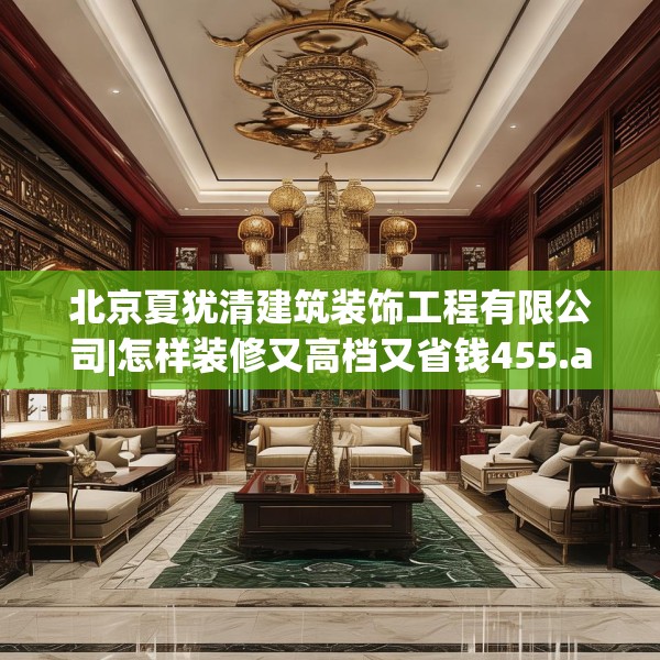 北京夏犹清建筑装饰工程有限公司|怎样装修又高档又省钱455.a331b332c335fgy.342fds