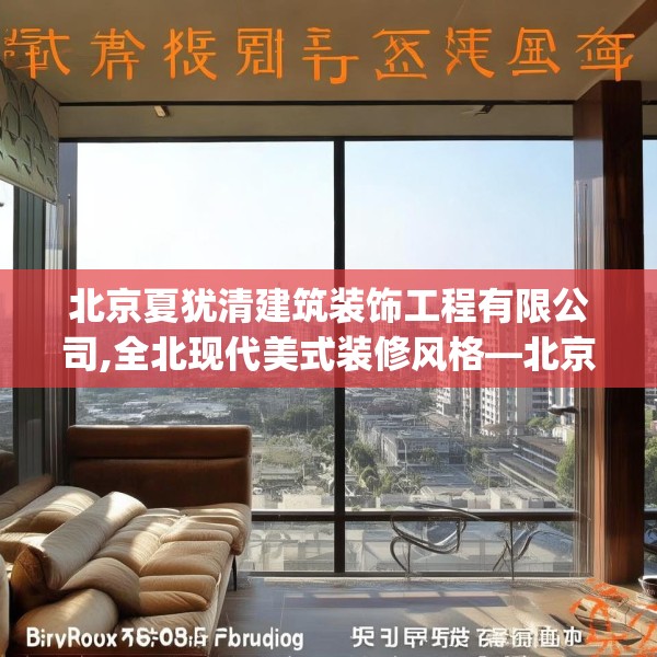 北京夏犹清建筑装饰工程有限公司,全北现代美式装修风格—北京夏犹清建筑装饰工程有限公司418.a294b295c298fgy.305htyj