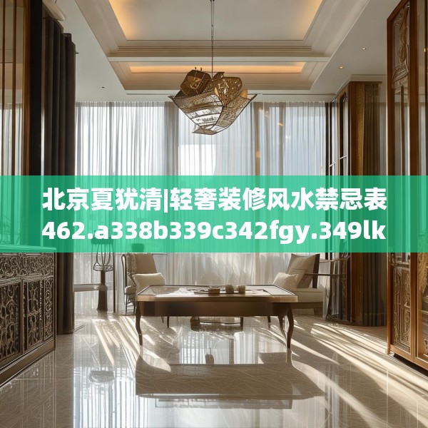 北京夏犹清|轻奢装修风水禁忌表462.a338b339c342fgy.349lkjl