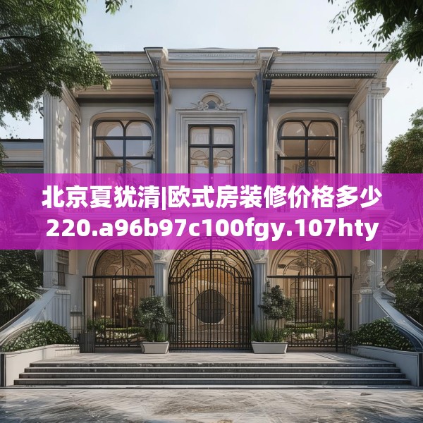 北京夏犹清|欧式房装修价格多少220.a96b97c100fgy.107htyj