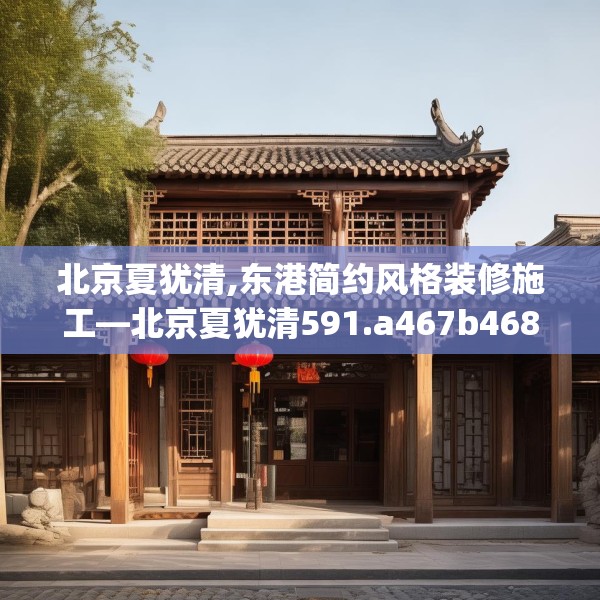 北京夏犹清,东港简约风格装修施工—北京夏犹清591.a467b468c471fgy.478fhsg