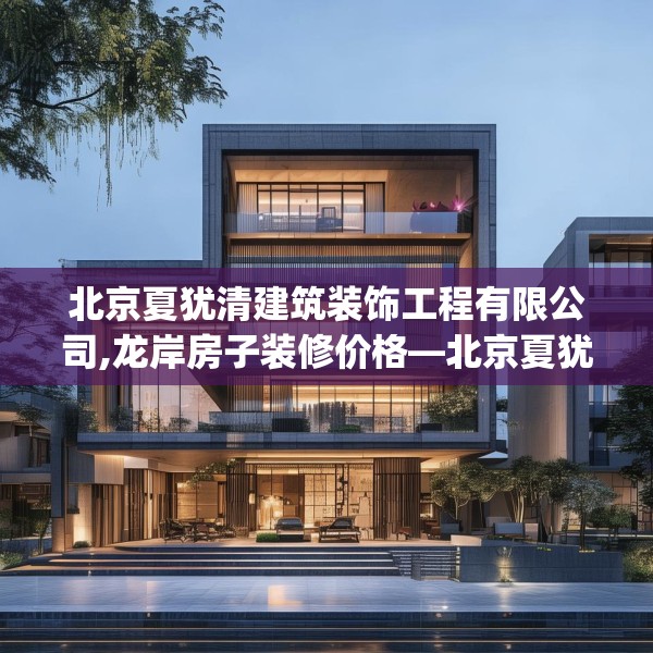 北京夏犹清建筑装饰工程有限公司,龙岸房子装修价格—北京夏犹清建筑装饰工程有限公司478.a354b355c358fgy.365sdA