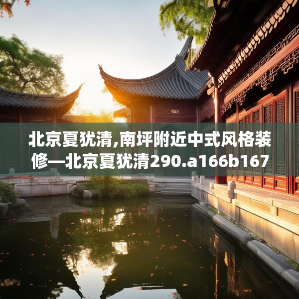 北京夏犹清,南坪附近中式风格装修—北京夏犹清290.a166b167c170fgy.17776675
