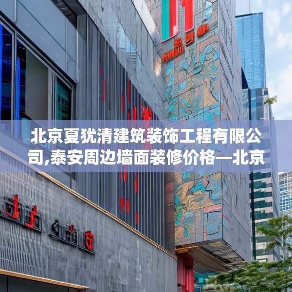 北京夏犹清建筑装饰工程有限公司,泰安周边墙面装修价格—北京夏犹清建筑装饰工程有限公司337.a213b214c217fgy.224poiy