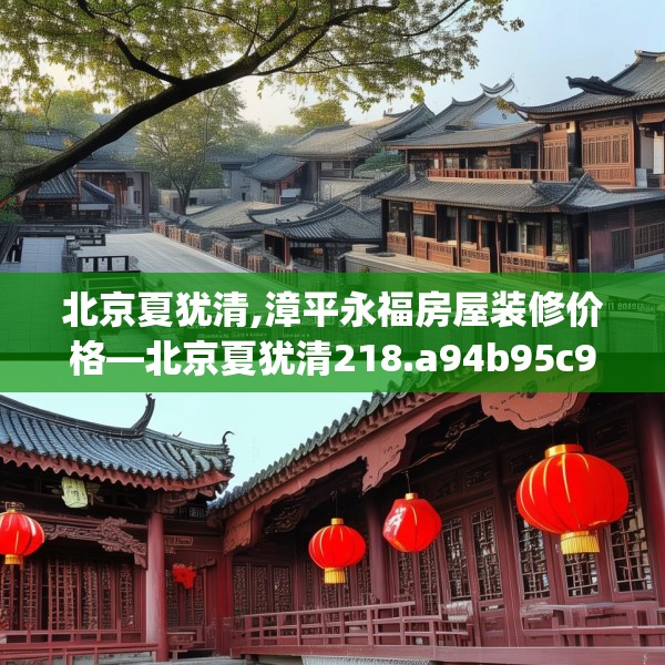 北京夏犹清,漳平永福房屋装修价格—北京夏犹清218.a94b95c98fgy.10576679