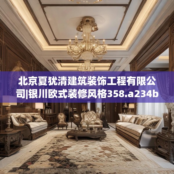 北京夏犹清建筑装饰工程有限公司|银川欧式装修风格358.a234b235c238fgy.245dewqe