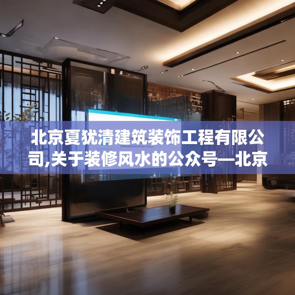 北京夏犹清建筑装饰工程有限公司,关于装修风水的公众号—北京夏犹清建筑装饰工程有限公司156.a32b33c36fgy.43lkjl