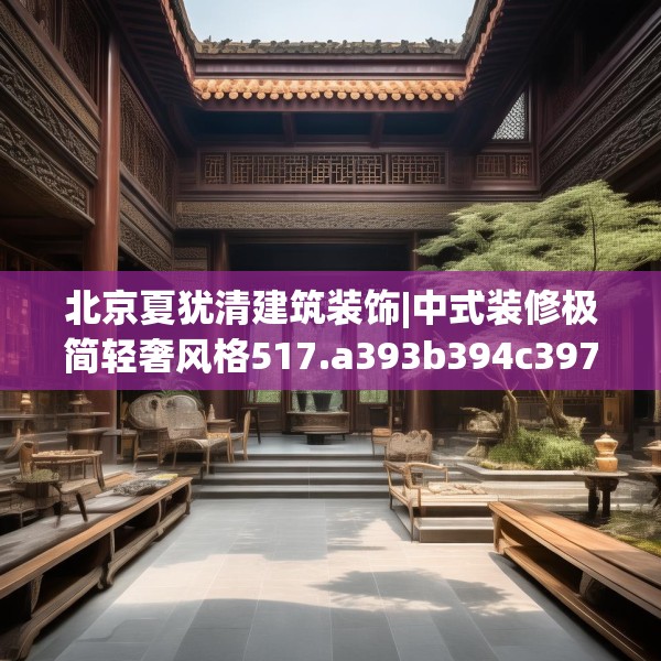 北京夏犹清建筑装饰|中式装修极简轻奢风格517.a393b394c397fgy.404poiy