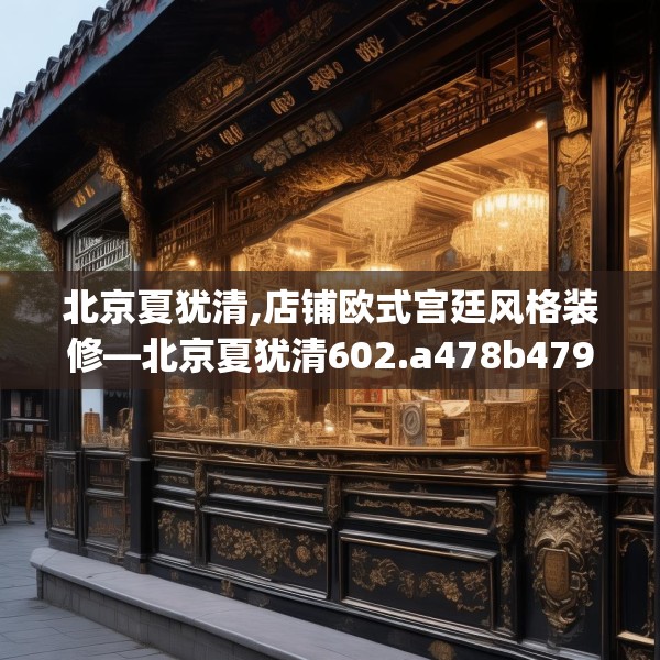 北京夏犹清,店铺欧式宫廷风格装修—北京夏犹清602.a478b479c482fgy.489wew
