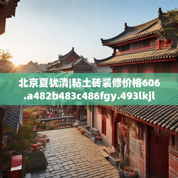 北京夏犹清|粘土砖装修价格606.a482b483c486fgy.493lkjl