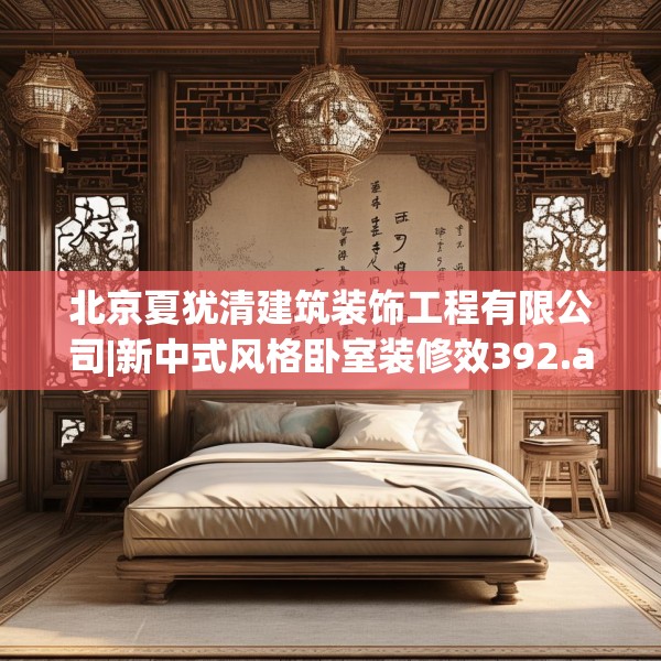 北京夏犹清建筑装饰工程有限公司|新中式风格卧室装修效392.a268b269c272fgy.279xczxv