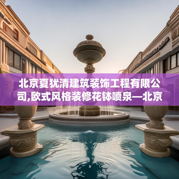北京夏犹清建筑装饰工程有限公司,欧式风格装修花钵喷泉—北京夏犹清建筑装饰工程有限公司141.a17b18c21fgy.28fhsg