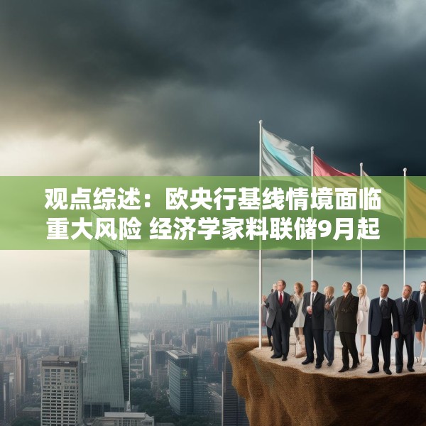 观点综述：欧央行基线情境面临重大风险 经济学家料联储9月起降两次