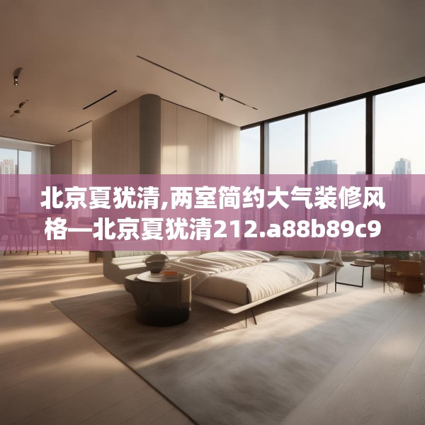 北京夏犹清,两室简约大气装修风格—北京夏犹清212.a88b89c92fgy.99xczxv