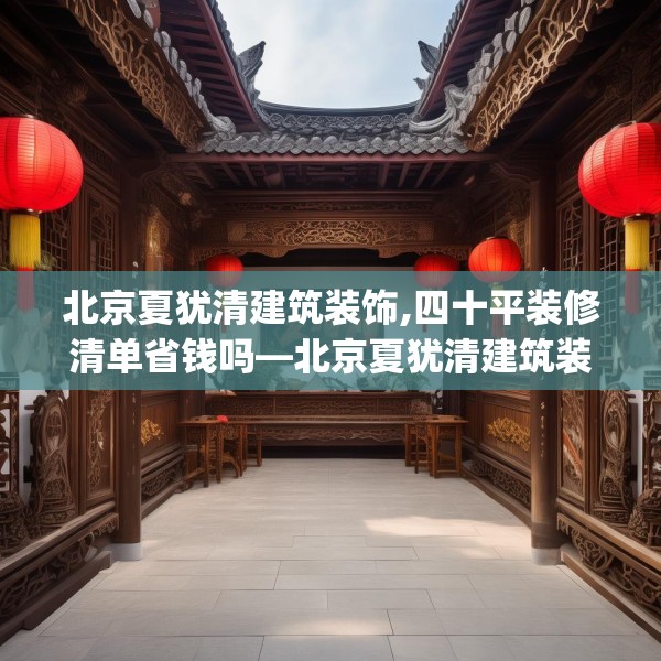 北京夏犹清建筑装饰,四十平装修清单省钱吗—北京夏犹清建筑装饰141.a17b18c21fgy.28fhsg