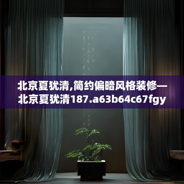北京夏犹清,简约偏暗风格装修—北京夏犹清187.a63b64c67fgy.74fdsfds