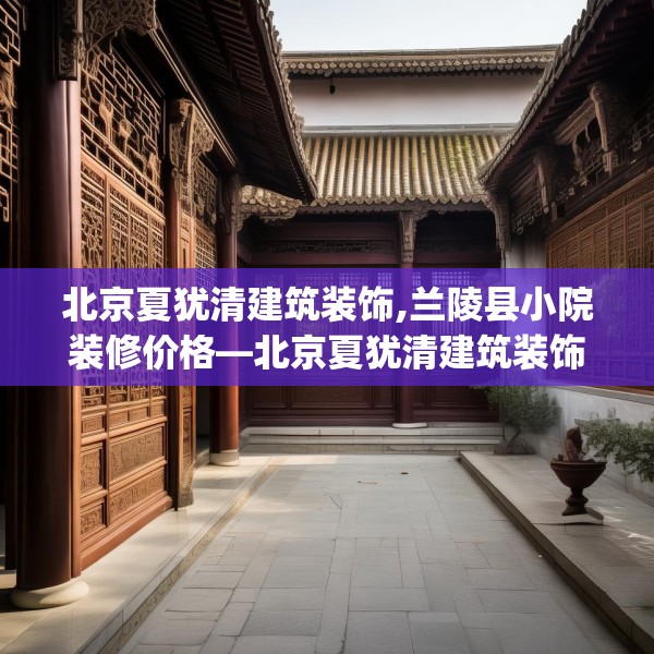北京夏犹清建筑装饰,兰陵县小院装修价格—北京夏犹清建筑装饰575.a451b452c455fgy.462bnbn