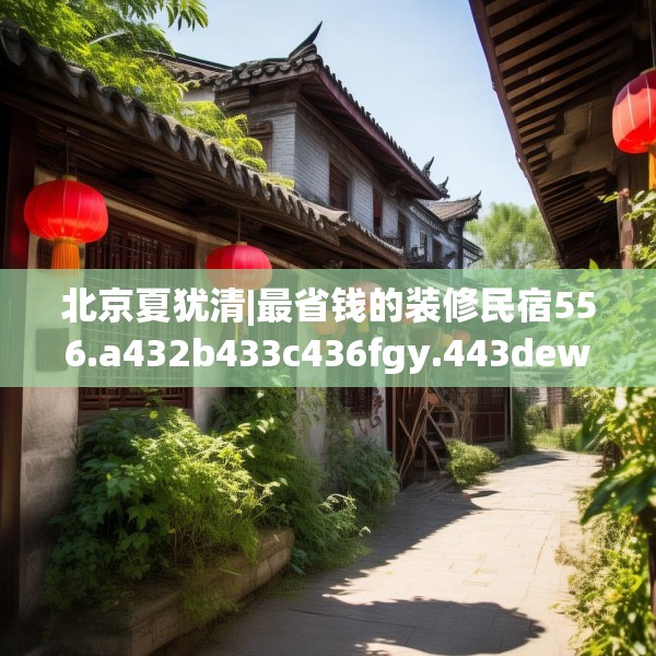 北京夏犹清|最省钱的装修民宿556.a432b433c436fgy.443dewqe
