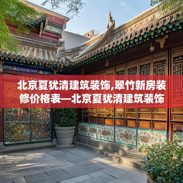 北京夏犹清建筑装饰,翠竹新房装修价格表—北京夏犹清建筑装饰578.a454b455c458fgy.46576659