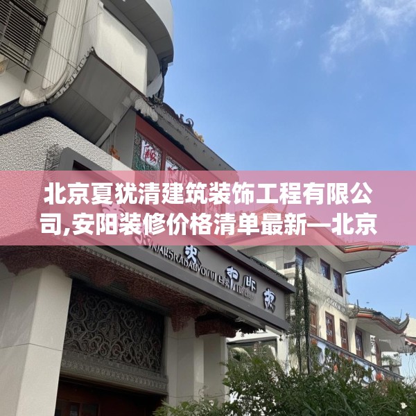 北京夏犹清建筑装饰工程有限公司,安阳装修价格清单最新—北京夏犹清建筑装饰工程有限公司357.a233b234c237fgy.244fhsg