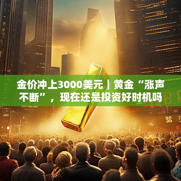 金价冲上3000美元｜黄金“涨声不断”，现在还是投资好时机吗？
