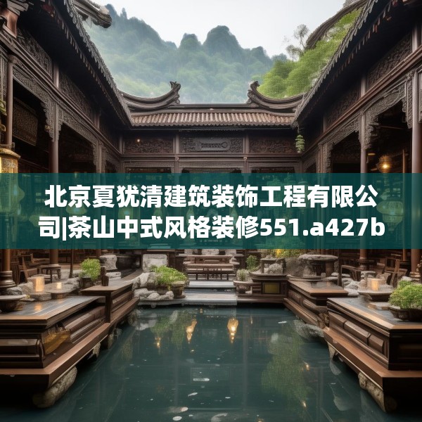 北京夏犹清建筑装饰工程有限公司|茶山中式风格装修551.a427b428c431fgy.438cvcx