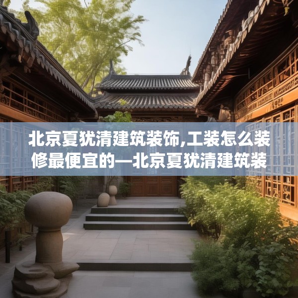 北京夏犹清建筑装饰,工装怎么装修最便宜的—北京夏犹清建筑装饰173.a49b50c53fgy.60cvcx