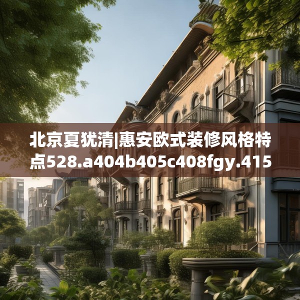 北京夏犹清|惠安欧式装修风格特点528.a404b405c408fgy.415dsfds
