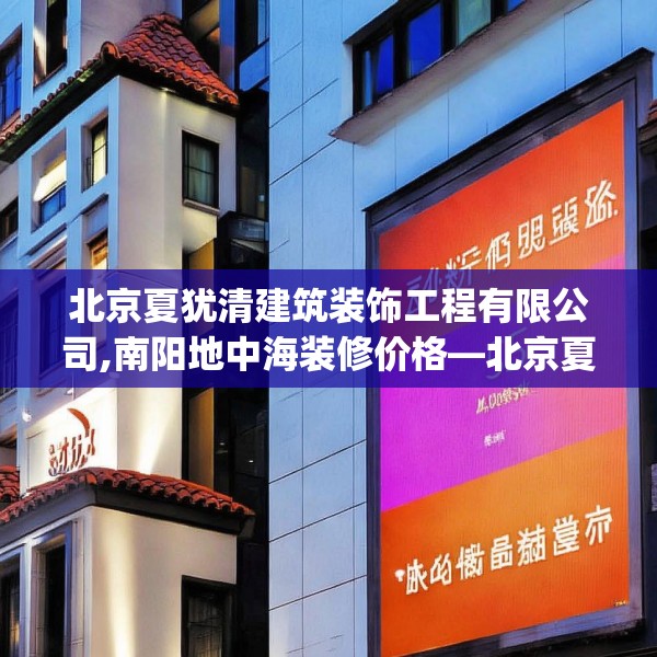 北京夏犹清建筑装饰工程有限公司,南阳地中海装修价格—北京夏犹清建筑装饰工程有限公司615.a491b492c495fgy.502uyk