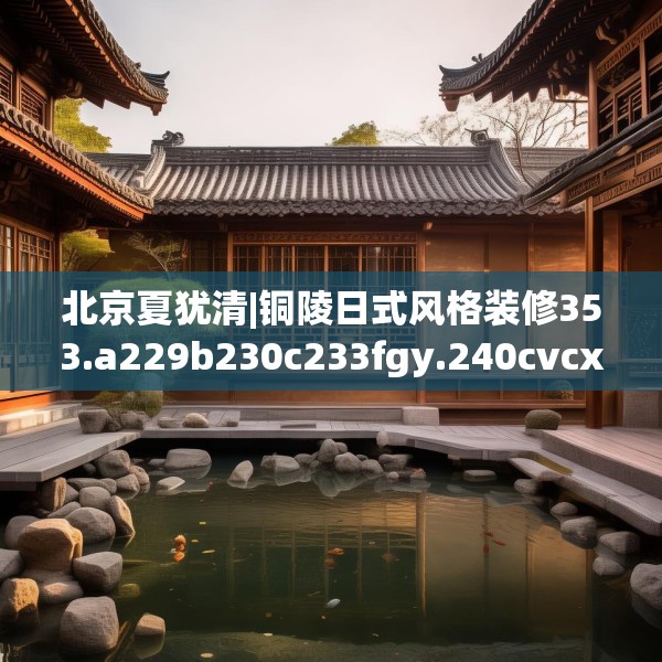 北京夏犹清|铜陵日式风格装修353.a229b230c233fgy.240cvcx