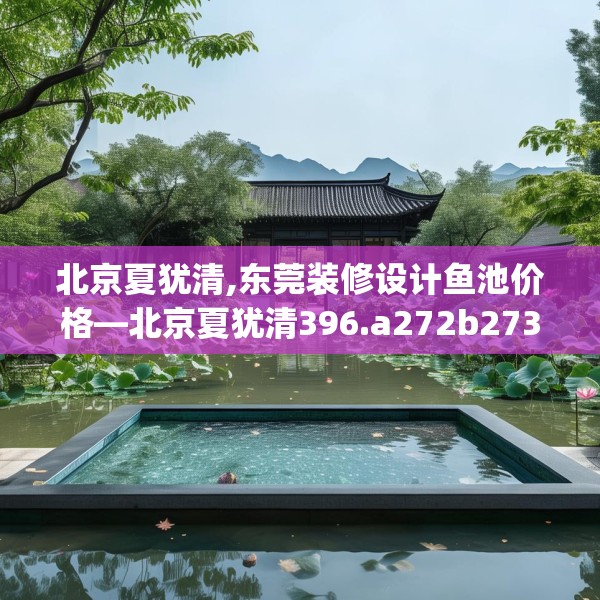 北京夏犹清,东莞装修设计鱼池价格—北京夏犹清396.a272b273c276fgy.283nbn